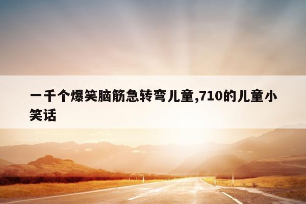 一千个爆笑脑筋急转弯儿童,710的儿童小笑话