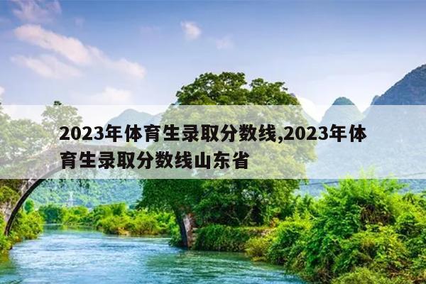 2023年体育生录取分数线,2023年体育生录取分数线山东省