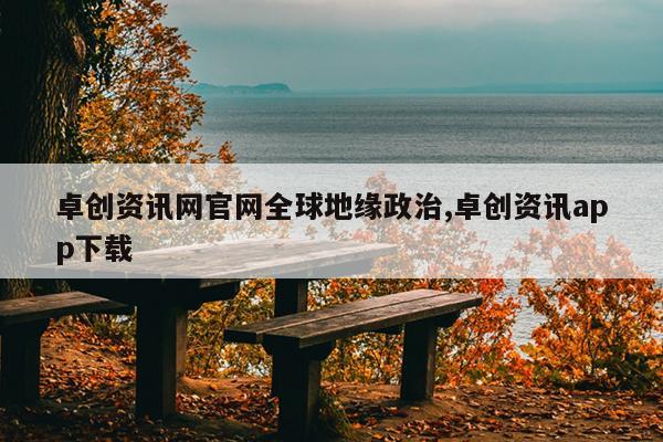 卓创资讯网官网全球地缘政治,卓创资讯app下载