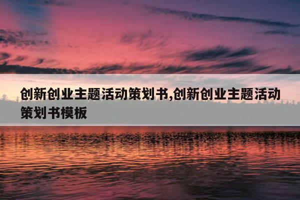 创新创业主题活动策划书,创新创业主题活动策划书模板