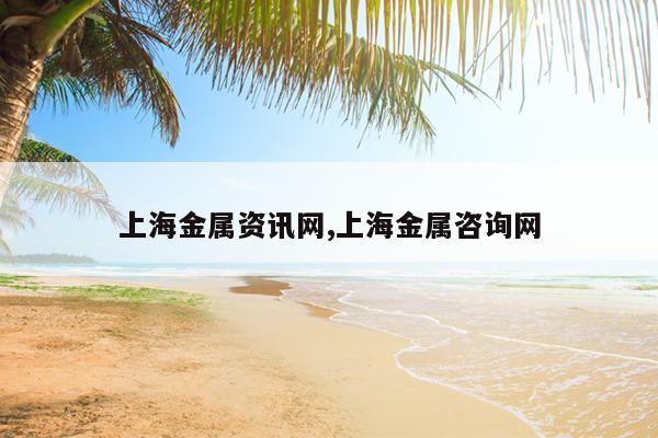 上海金属资讯网,上海金属咨询网