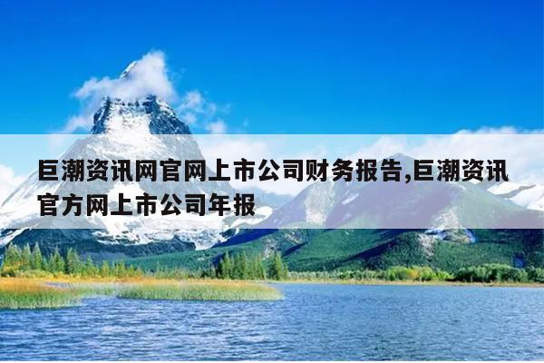 巨潮资讯网官网上市公司财务报告,巨潮资讯官方网上市公司年报