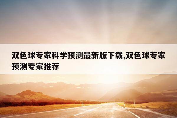 双色球专家科学预测最新版下载,双色球专家预测专家推荐