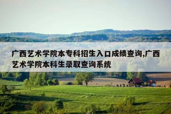 广西艺术学院本专科招生入口成绩查询,广西艺术学院本科生录取查询系统
