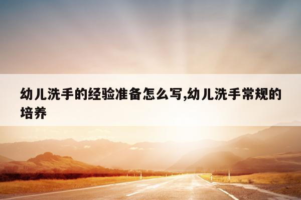 幼儿洗手的经验准备怎么写,幼儿洗手常规的培养