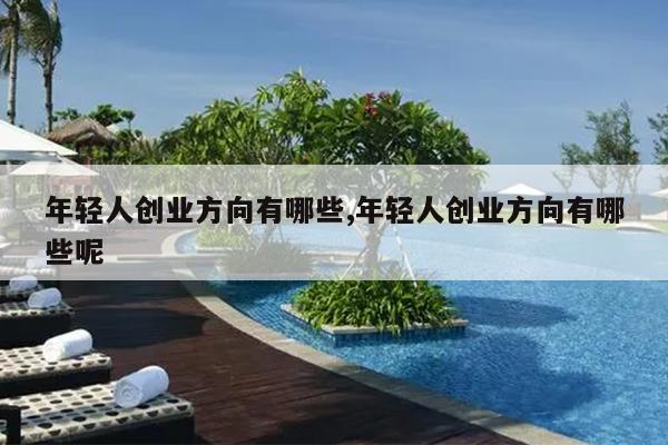 年轻人创业方向有哪些,年轻人创业方向有哪些呢