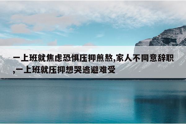 一上班就焦虑恐惧压抑煎熬,家人不同意辞职,一上班就压抑想哭逃避难受