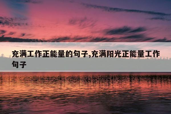 充满工作正能量的句子,充满阳光正能量工作句子