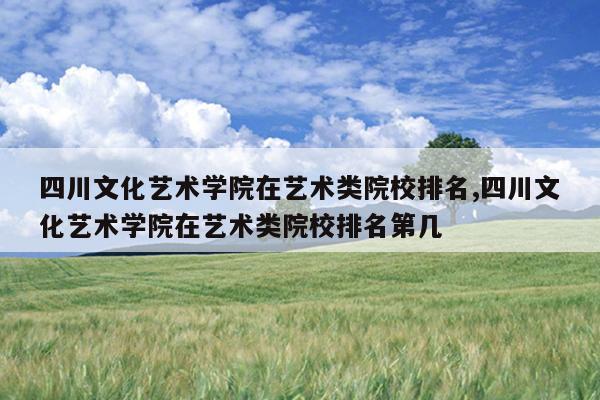 四川文化艺术学院在艺术类院校排名,四川文化艺术学院在艺术类院校排名第几