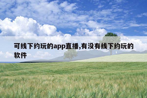 可线下约玩的app直播,有没有线下约玩的软件