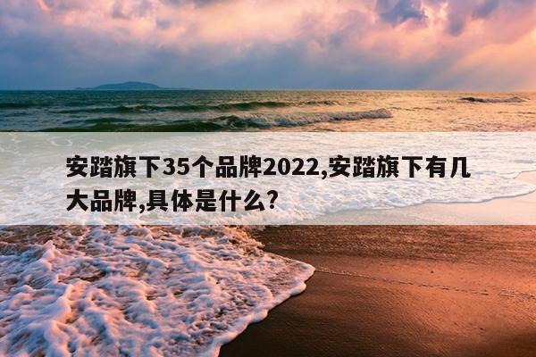 安踏旗下35个品牌2022,安踏旗下有几大品牌,具体是什么?