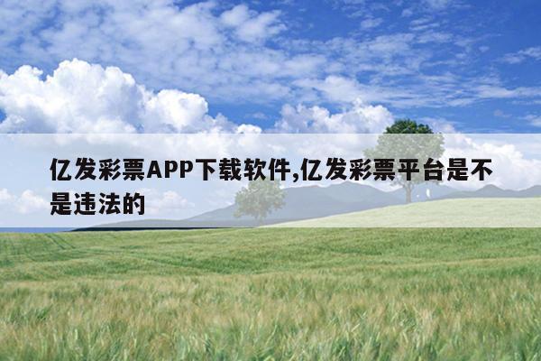 亿发彩票APP下载软件,亿发彩票平台是不是违法的