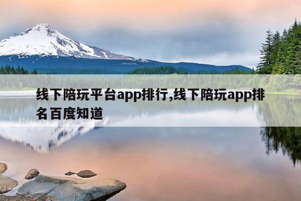 线下陪玩平台app排行,线下陪玩app排名百度知道