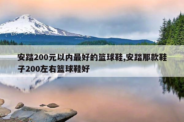 安踏200元以内最好的篮球鞋,安踏那款鞋子200左右篮球鞋好