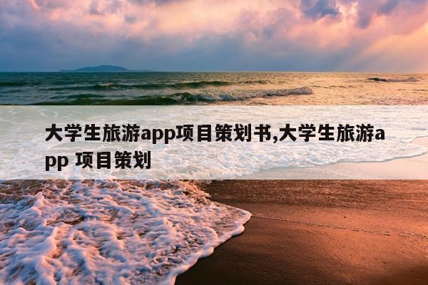 大学生旅游app项目策划书,大学生旅游app 项目策划