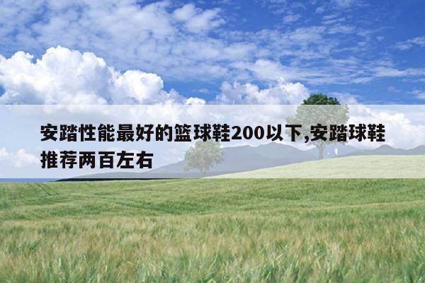 安踏性能最好的篮球鞋200以下,安踏球鞋推荐两百左右