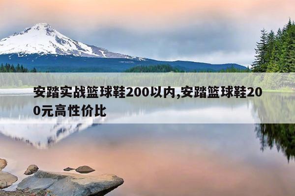 安踏实战篮球鞋200以内,安踏篮球鞋200元高性价比