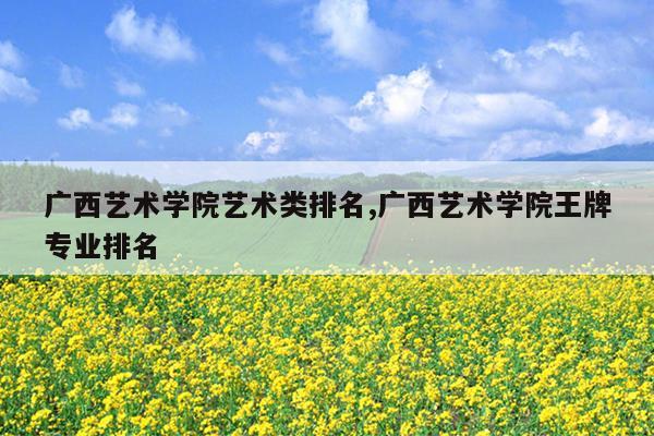 广西艺术学院艺术类排名,广西艺术学院王牌专业排名